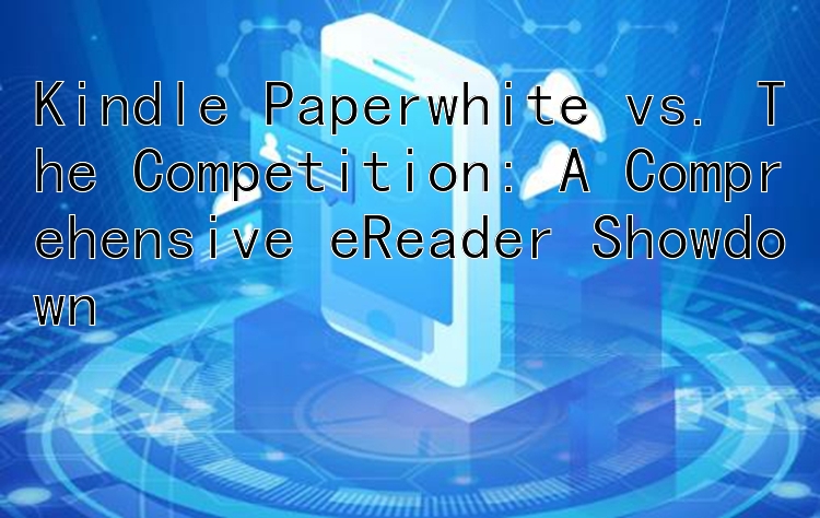 Kindle Paperwhite vs. The Competition: A Comprehensive eReader Showdown