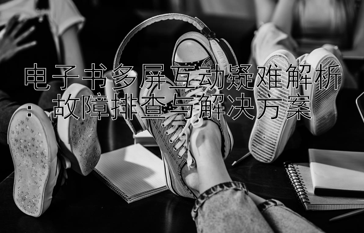 电子书多屏互动疑难解析：故障排查与解决方案