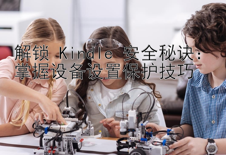 解锁 Kindle 安全秘诀：掌握设备设置保护技巧