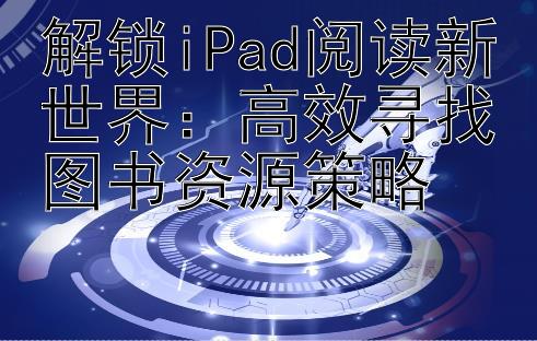 解锁iPad阅读新世界：高效寻找图书资源策略