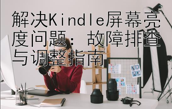 解决Kindle屏幕亮度问题：故障排查与调整指南