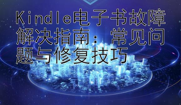 Kindle电子书故障解决指南：常见问题与修复技巧