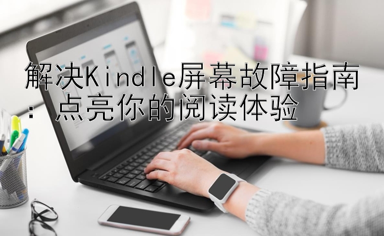 解决Kindle屏幕故障指南：点亮你的阅读体验