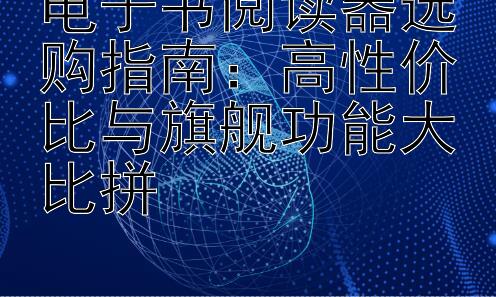 电子书阅读器选购指南：高性价比与旗舰功能大比拼