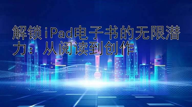 解锁iPad电子书的无限潜力：从阅读到创作