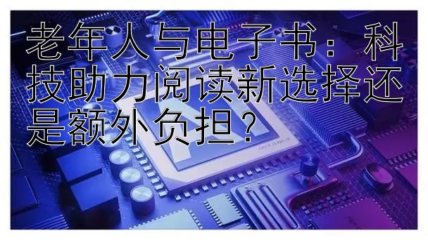 老年人与电子书：科技助力阅读新选择还是额外负担？