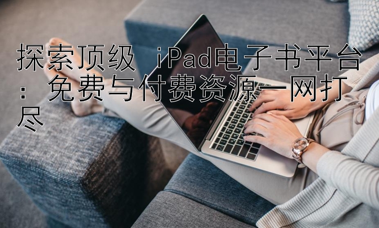 探索顶级 iPad电子书平台：免费与付费资源一网打尽