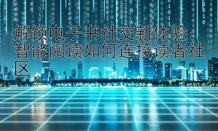 解锁电子书社交新体验：智能阅读如何连接读者社区