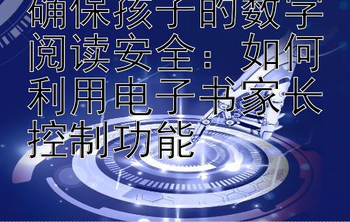 确保孩子的数字阅读安全：如何利用电子书家长控制功能