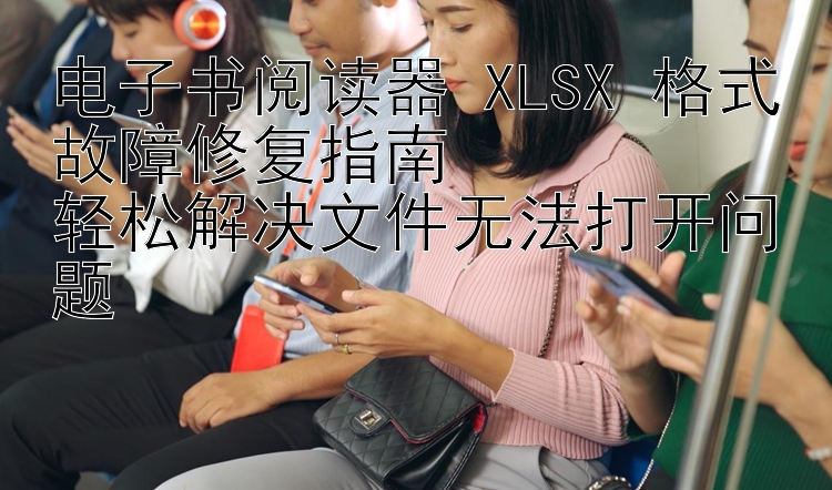 电子书阅读器 XLSX 格式故障修复指南  
轻松解决文件无法打开问题