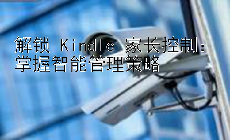 解锁 Kindle 家长控制：掌握智能管理策略