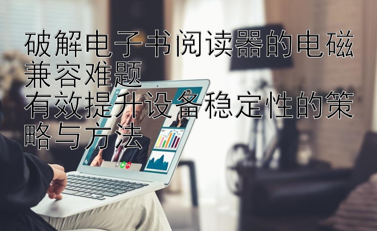 破解电子书阅读器的电磁兼容难题  
有效提升设备稳定性的策略与方法