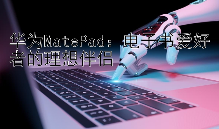 华为MatePad：电子书爱好者的理想伴侣