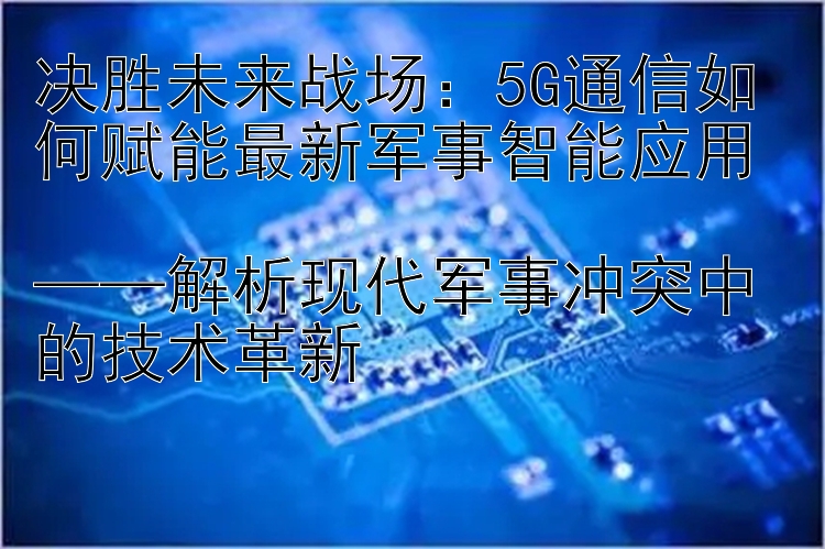 决胜未来战场：凤凰快三 5G通信如何赋能最新军事智能应用  ——解析现代军事冲突中的技术革新