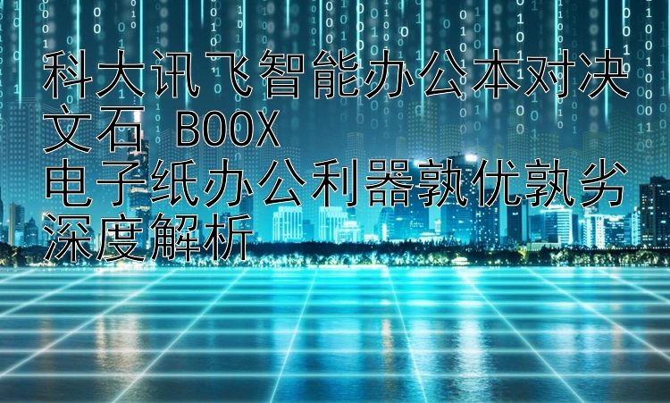 科大讯飞智能办公本对决文石 BOOX  
电子纸办公利器孰优孰劣深度解析