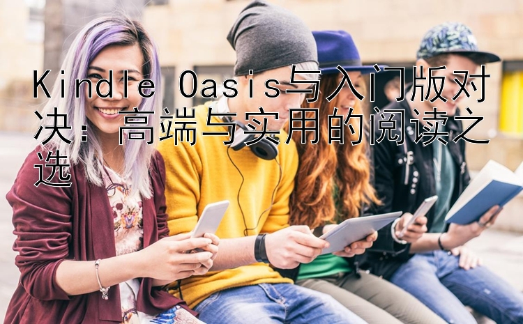 Kindle Oasis与入门版对决：高端与实用的阅读之选