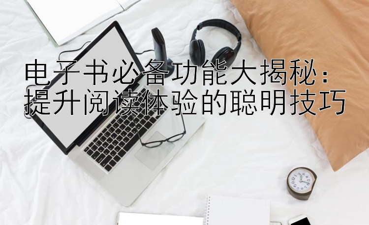 电子书必备功能大揭秘：提升阅读体验的聪明技巧