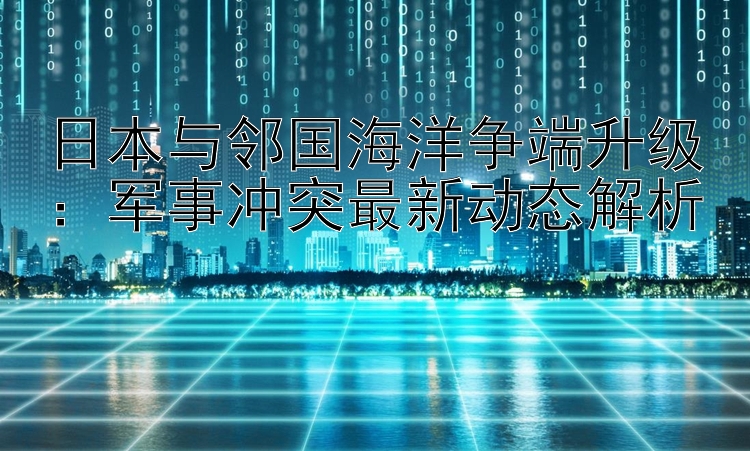 日本与邻国海洋争端升级：一分快三  军事冲突最新动态解析