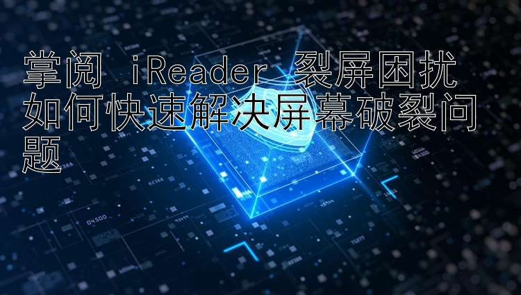 掌阅 iReader 裂屏困扰  
如何快速解决屏幕破裂问题