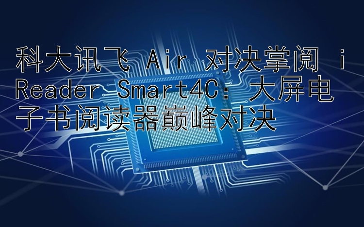 科大讯飞 Air 对决掌阅 iReader Smart4C：大屏电子书阅读器巅峰对决