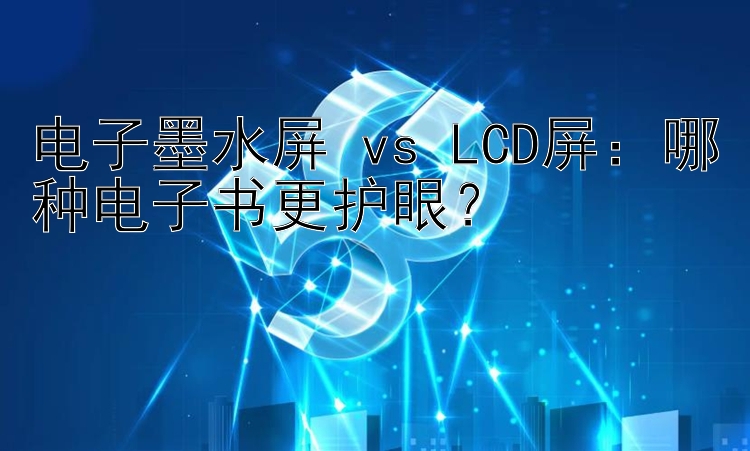 电子墨水屏 vs LCD屏：哪种电子书更护眼？