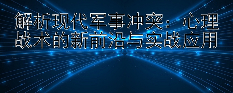 解析现代军事冲突：心理战术的新前沿与实战应用