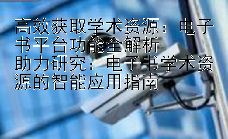 高效获取学术资源：电子书平台功能全解析  
助力研究：电子书学术资源的智能应用指南