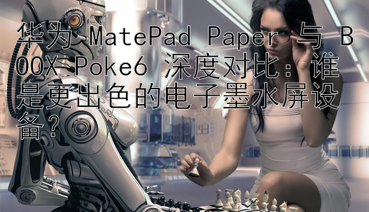 华为 MatePad Paper 与 BOOX Poke6 深度对比：谁是更出色的电子墨水屏设备？