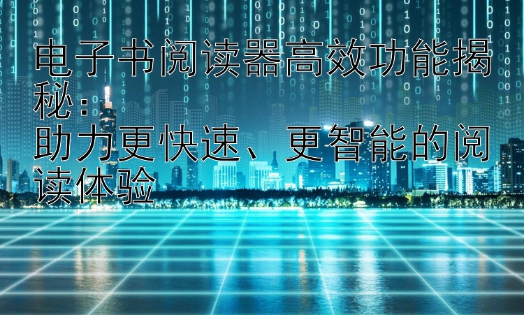 电子书阅读器高效功能揭秘：  
助力更快速、更智能的阅读体验