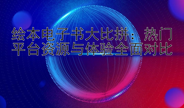 绘本电子书大比拼：热门平台资源与体验全面对比