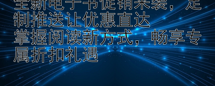 全新电子书促销来袭，定制推送让优惠直达  
掌握阅读新方式，畅享专属折扣礼遇