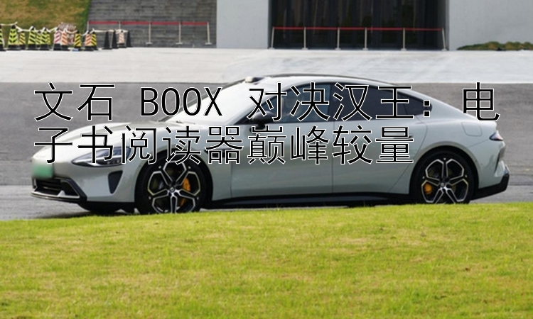 文石 BOOX 对决汉王：电子书阅读器巅峰较量