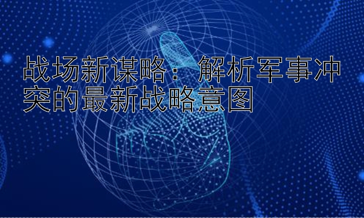 战场新谋略：解析军事冲突的最新战略意图