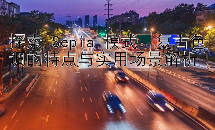 探索 Sepia 模式：复古色调的特点与实用场景解析