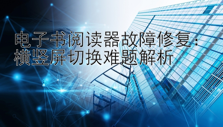 电子书阅读器故障修复：横竖屏切换难题解析