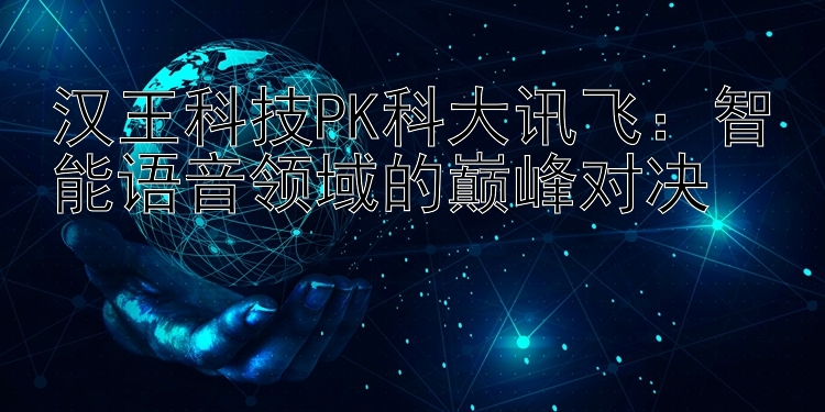 汉王科技PK科大讯飞：智能语音领域的巅峰对决