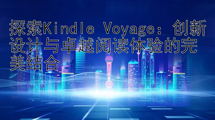 探索Kindle Voyage：创新设计与卓越阅读体验的完美结合