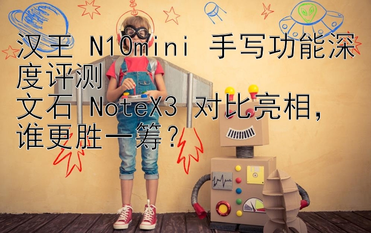 汉王 N10mini 手写功能深度评测  
文石 NoteX3 对比亮相，谁更胜一筹？