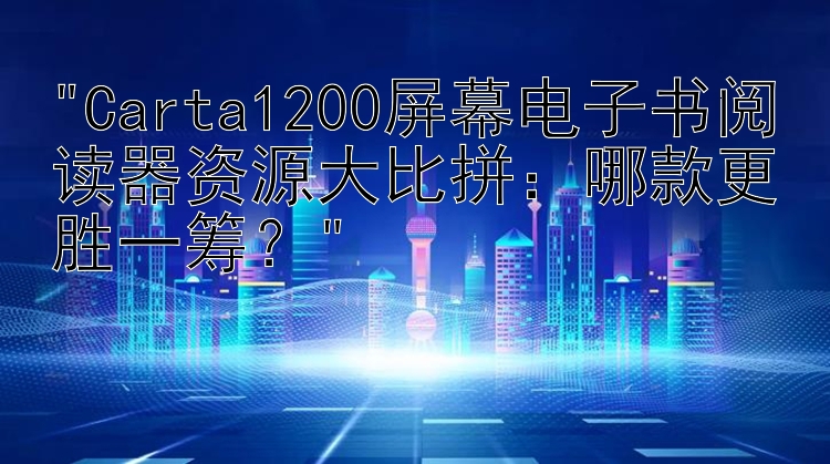 Carta1200屏幕电子书阅读器资源大比拼：哪款更胜一筹？