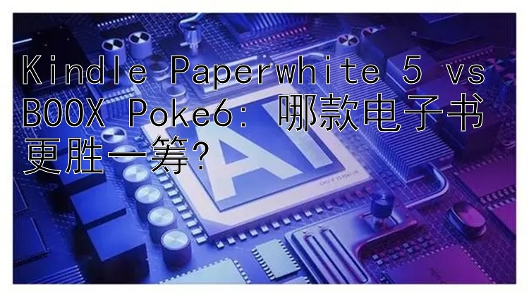 Kindle Paperwhite 5 vs BOOX Poke6: 哪款电子书更胜一筹?