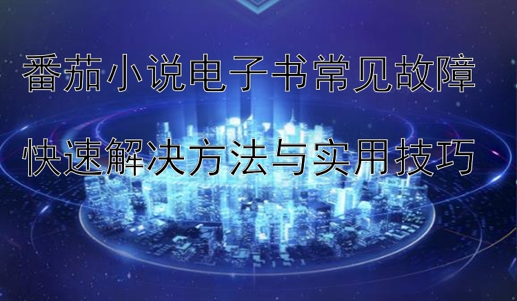 番茄小说电子书常见故障  
快速解决方法与实用技巧