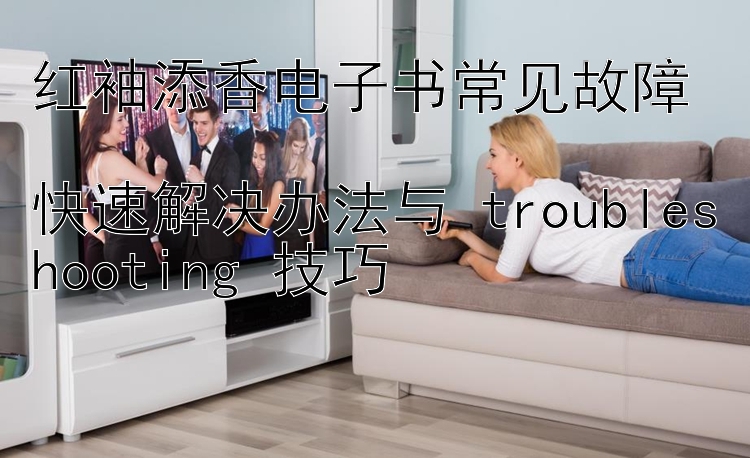 红袖添香电子书常见故障  
快速解决办法与 troubleshooting 技巧