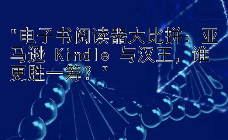 电子书阅读器大比拼：亚马逊 Kindle 与汉王，谁更胜一筹？