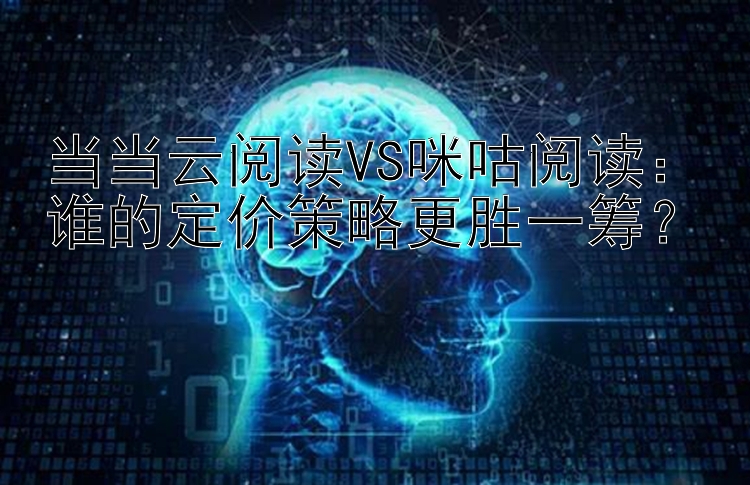 当当云阅读VS咪咕阅读：谁的定价策略更胜一筹？