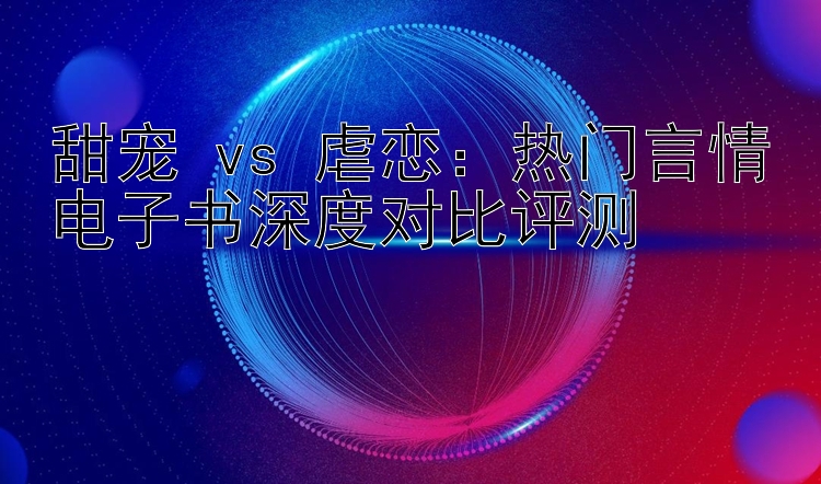 甜宠 vs 虐恋：热门言情电子书深度对比评测