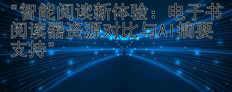 智能阅读新体验：电子书阅读器资源对比与AI摘要支持