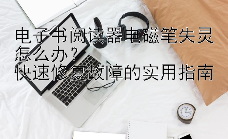 电子书阅读器电磁笔失灵怎么办？  
快速修复故障的实用指南