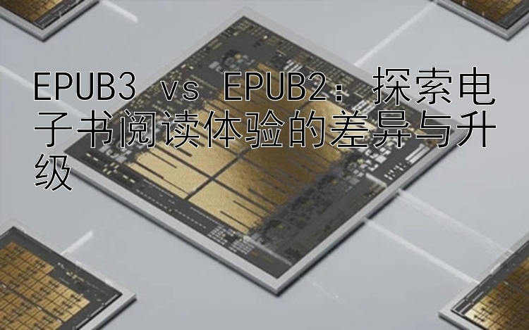 EPUB3 vs EPUB2：探索电子书阅读体验的差异与升级