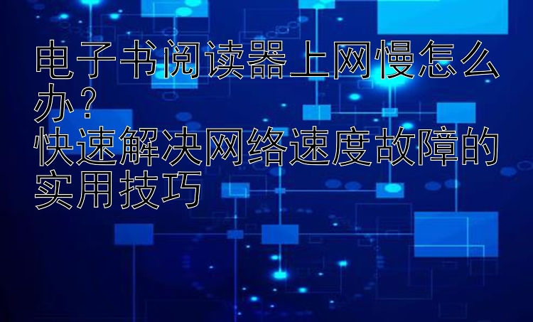 电子书阅读器上网慢怎么办？  
快速解决网络速度故障的实用技巧