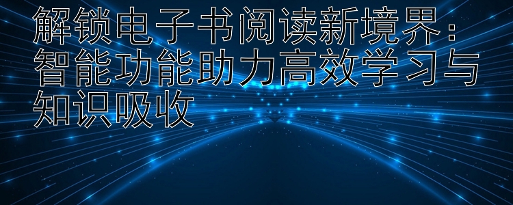 解锁电子书阅读新境界：智能功能助力高效学习与知识吸收